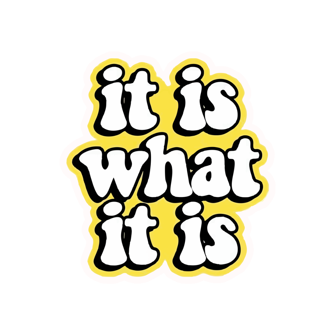 IT IS WHAT IT IS