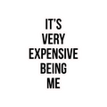 IT'S VERY EXPENSIVE BEING ME